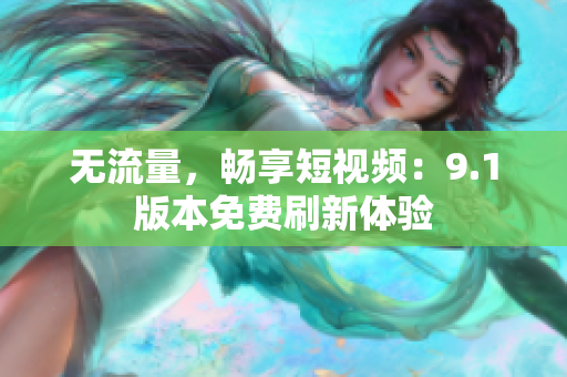 无流量，畅享短视频：9.1版本免费刷新体验