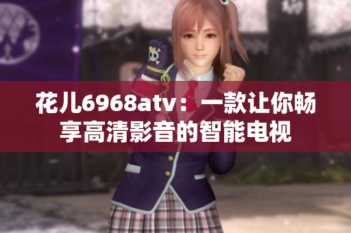 花儿6968atv：一款让你畅享高清影音的智能电视