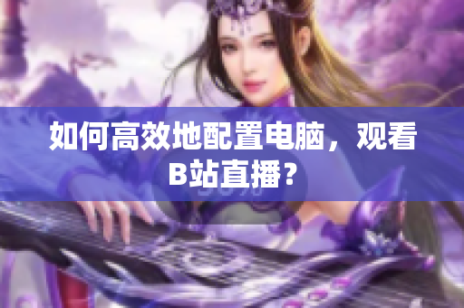 如何高效地配置电脑，观看B站直播？