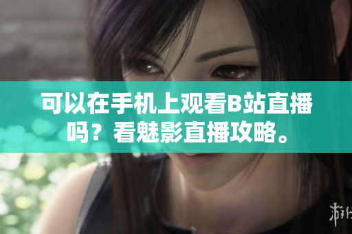 可以在手机上观看B站直播吗？看魅影直播攻略。