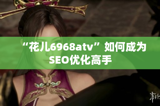 “花儿6968atv”如何成为SEO优化高手