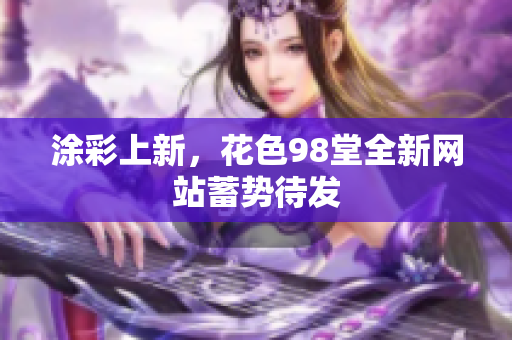 涂彩上新，花色98堂全新网站蓄势待发