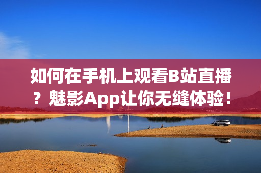 如何在手机上观看B站直播？魅影App让你无缝体验！