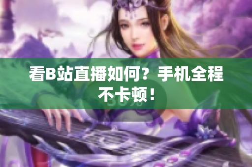 看B站直播如何？手机全程不卡顿！