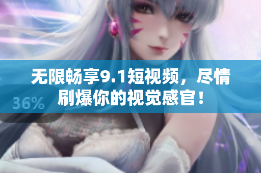 无限畅享9.1短视频，尽情刷爆你的视觉感官！