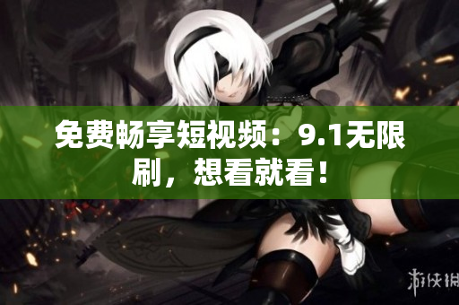免费畅享短视频：9.1无限刷，想看就看！