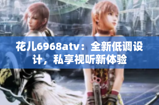 花儿6968atv：全新低调设计，私享视听新体验