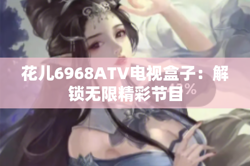 花儿6968ATV电视盒子：解锁无限精彩节目