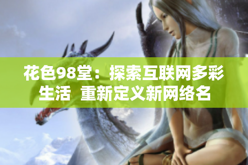 花色98堂：探索互联网多彩生活  重新定义新网络名