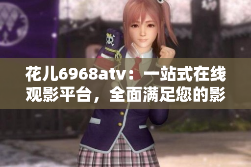 花儿6968atv：一站式在线观影平台，全面满足您的影视需求