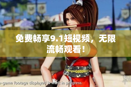 免费畅享9.1短视频，无限流畅观看！