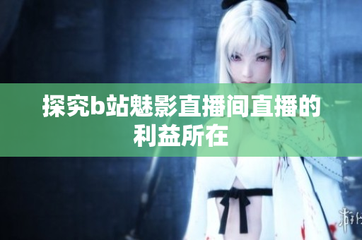 探究b站魅影直播间直播的利益所在