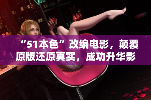 “51本色”改编电影，颠覆原版还原真实，成功升华影片情感层次