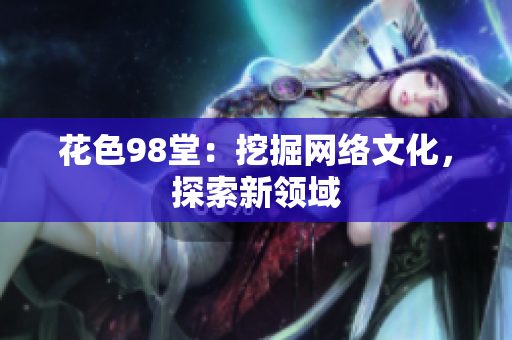 花色98堂：挖掘网络文化，探索新领域