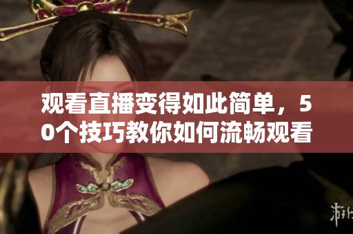 观看直播变得如此简单，50个技巧教你如何流畅观看直播！