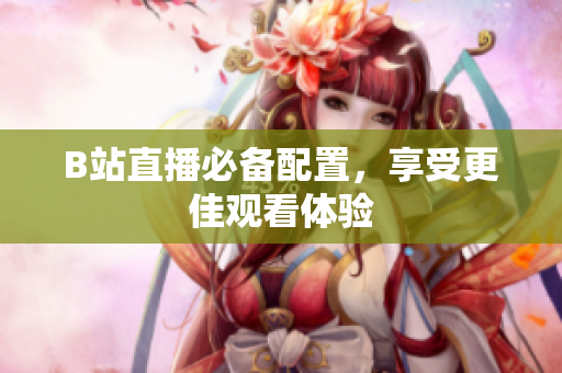 B站直播必备配置，享受更佳观看体验