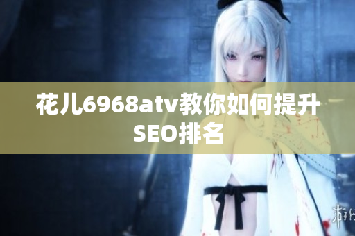 花儿6968atv教你如何提升SEO排名