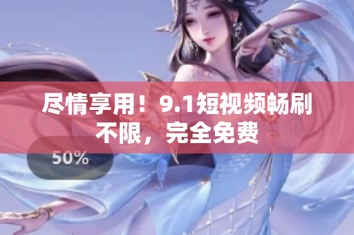 尽情享用！9.1短视频畅刷不限，完全免费