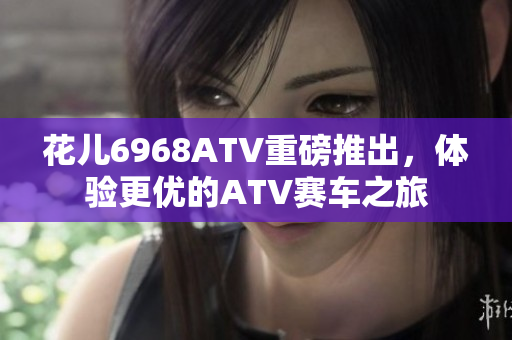 花儿6968ATV重磅推出，体验更优的ATV赛车之旅