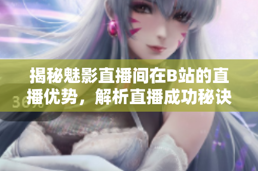 揭秘魅影直播间在B站的直播优势，解析直播成功秘诀