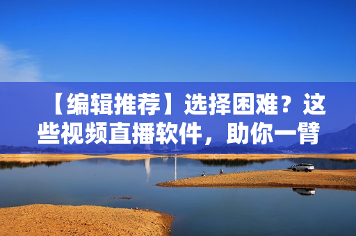 【编辑推荐】选择困难？这些视频直播软件，助你一臂之力！