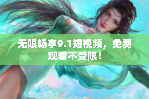 无限畅享9.1短视频，免费观看不受限！