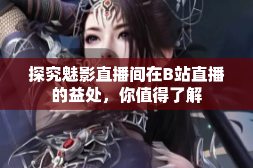 探究魅影直播间在B站直播的益处，你值得了解