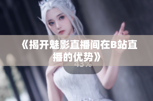 《揭开魅影直播间在B站直播的优势》