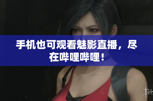 手机也可观看魅影直播，尽在哔哩哔哩！