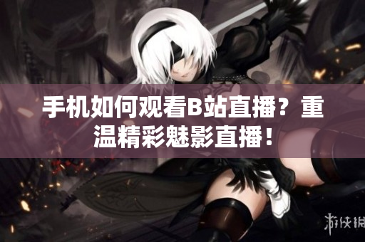 手机如何观看B站直播？重温精彩魅影直播！