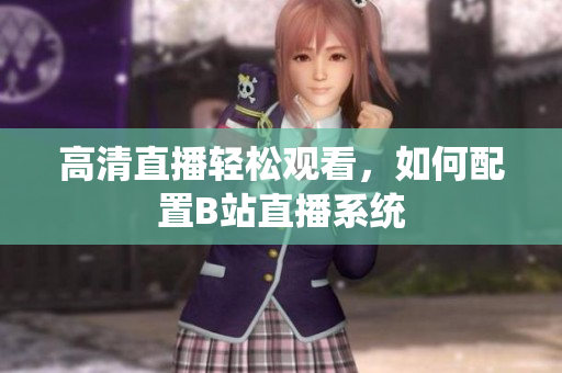 高清直播轻松观看，如何配置B站直播系统