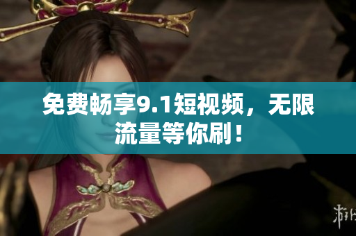 免费畅享9.1短视频，无限流量等你刷！