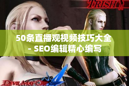 50条直播观视频技巧大全 - SEO编辑精心编写