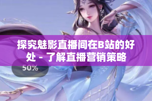 探究魅影直播间在B站的好处 - 了解直播营销策略