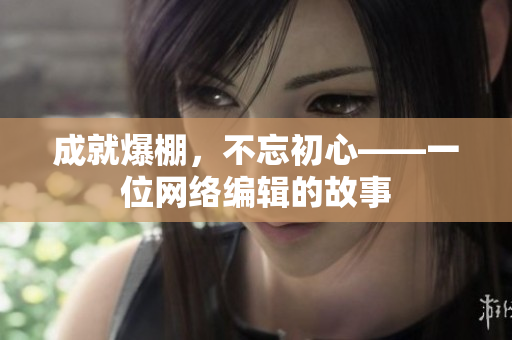 成就爆棚，不忘初心——一位网络编辑的故事