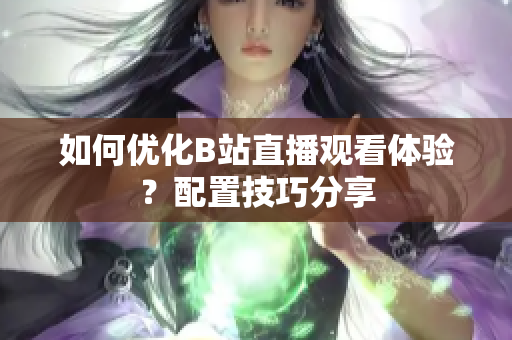 如何优化B站直播观看体验？配置技巧分享