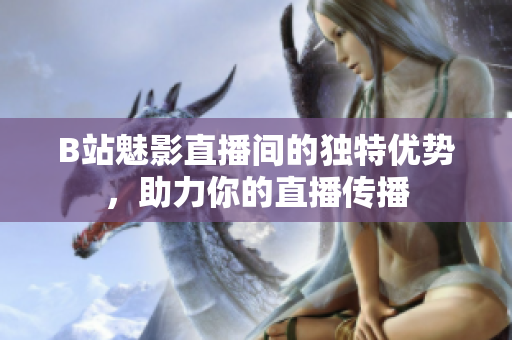 B站魅影直播间的独特优势，助力你的直播传播
