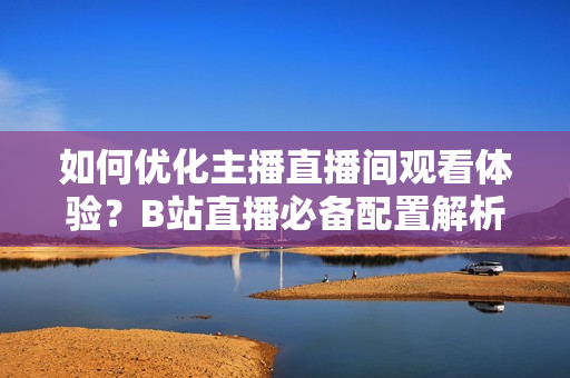 如何优化主播直播间观看体验？B站直播必备配置解析