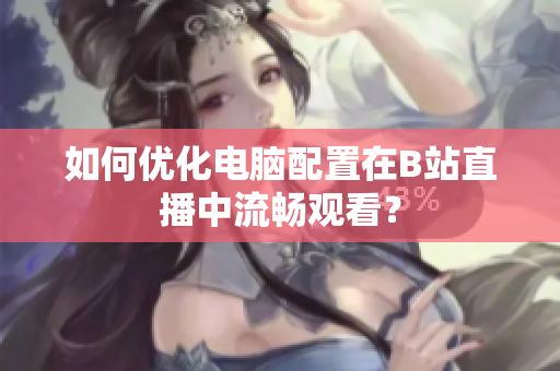 如何优化电脑配置在B站直播中流畅观看？