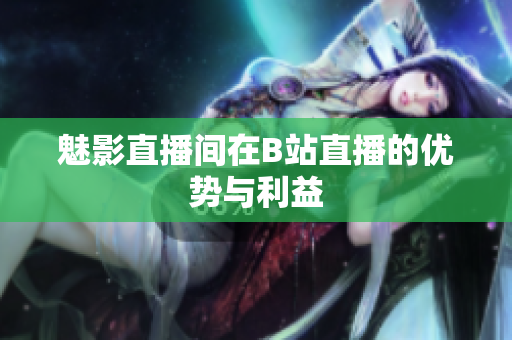 魅影直播间在B站直播的优势与利益