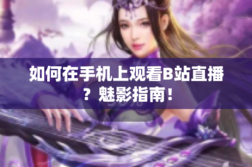 如何在手机上观看B站直播？魅影指南！
