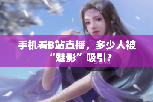 手机看B站直播，多少人被“魅影”吸引？