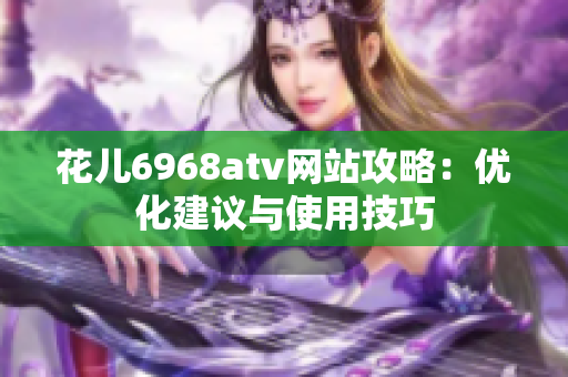 花儿6968atv网站攻略：优化建议与使用技巧