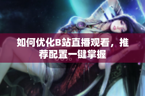 如何优化B站直播观看，推荐配置一键掌握
