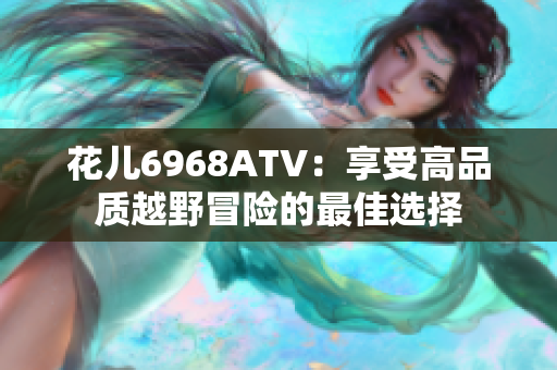 花儿6968ATV：享受高品质越野冒险的最佳选择