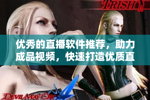 优秀的直播软件推荐，助力成品视频，快速打造优质直播体验！