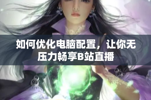 如何优化电脑配置，让你无压力畅享B站直播