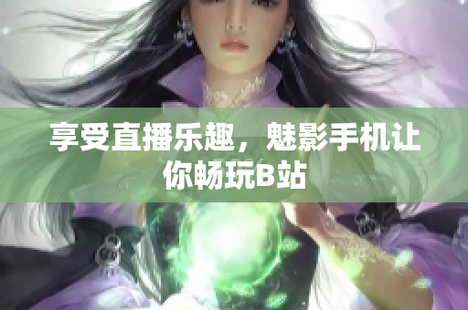 享受直播乐趣，魅影手机让你畅玩B站