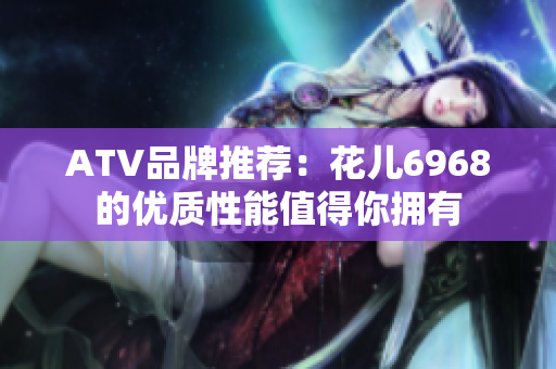 ATV品牌推荐：花儿6968的优质性能值得你拥有