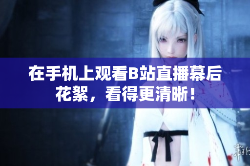 在手机上观看B站直播幕后花絮，看得更清晰！